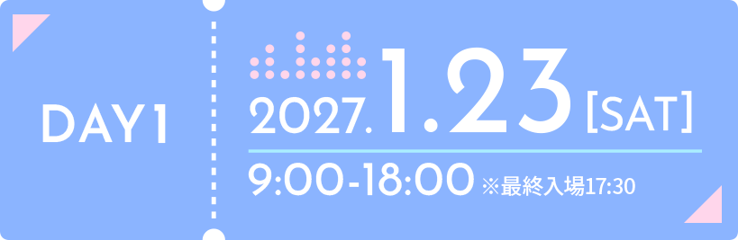 DAY1 2027年1月23日(土) 9:00-18:00 ※最終入場17:30