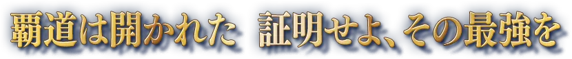 覇道は開かれた 証明せよ、その最強を