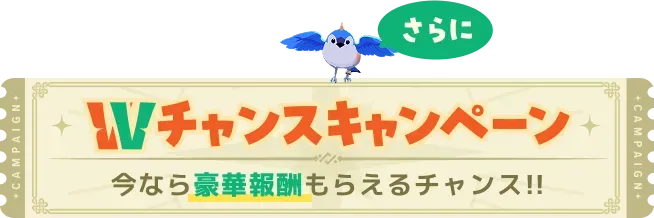 Wチャンスキャンペーン 今なら豪華報酬もらえるチャンス！！